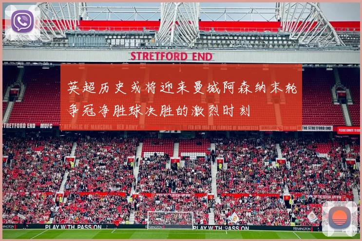 英超历史或将迎来曼城阿森纳末轮争冠净胜球决胜的激烈时刻