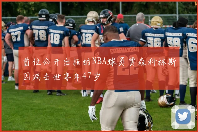 首位公开出柜的NBA球员贾森科林斯因病去世享年47岁