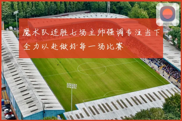 魔术队连胜七场主帅强调专注当下全力以赴做好每一场比赛