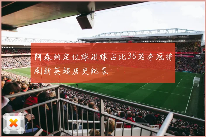 阿森纳定位球进球占比36若夺冠将刷新英超历史纪录