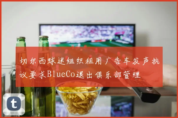 切尔西球迷组织租用广告车发声抗议要求BlueCo退出俱乐部管理