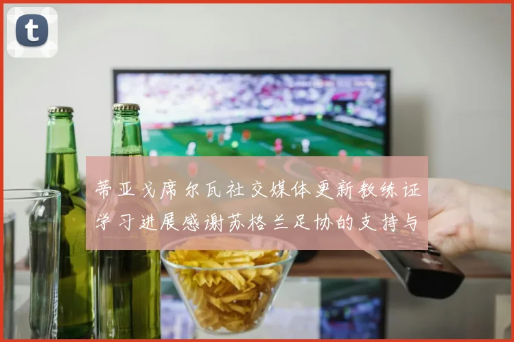 蒂亚戈席尔瓦社交媒体更新教练证学习进展感谢苏格兰足协的支持与帮助