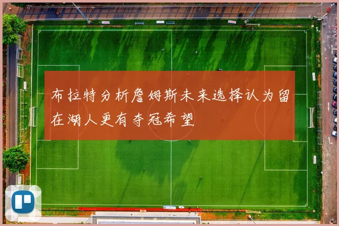 布拉特分析詹姆斯未来选择认为留在湖人更有夺冠希望