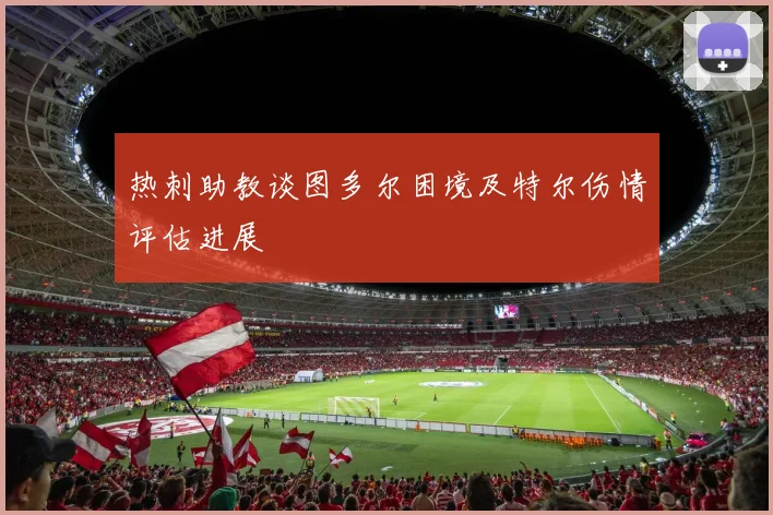 热刺助教谈图多尔困境及特尔伤情评估进展