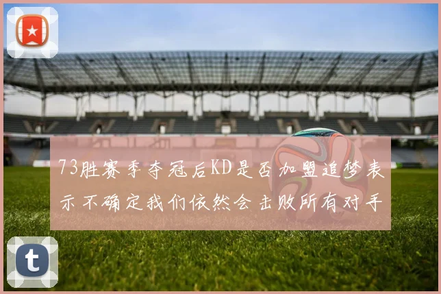 73胜赛季夺冠后KD是否加盟追梦表示不确定我们依然会击败所有对手