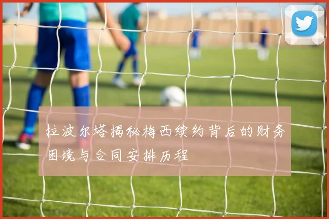 拉波尔塔揭秘梅西续约背后的财务困境与合同安排历程