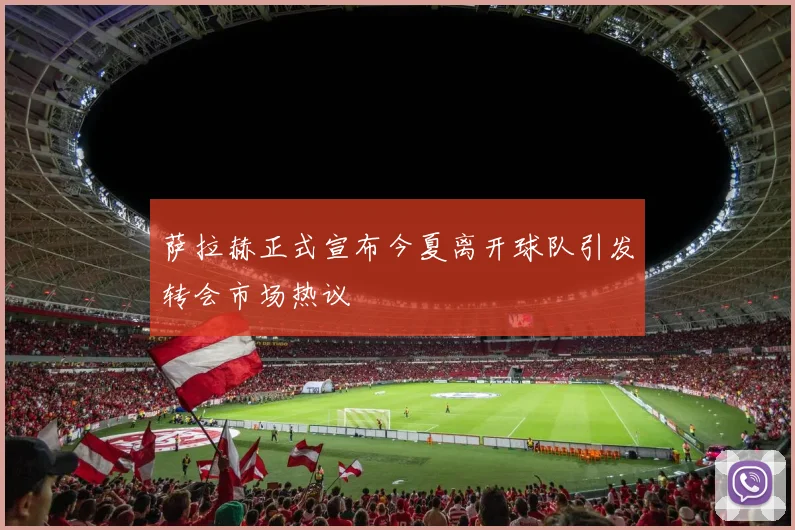 萨拉赫正式宣布今夏离开球队引发转会市场热议
