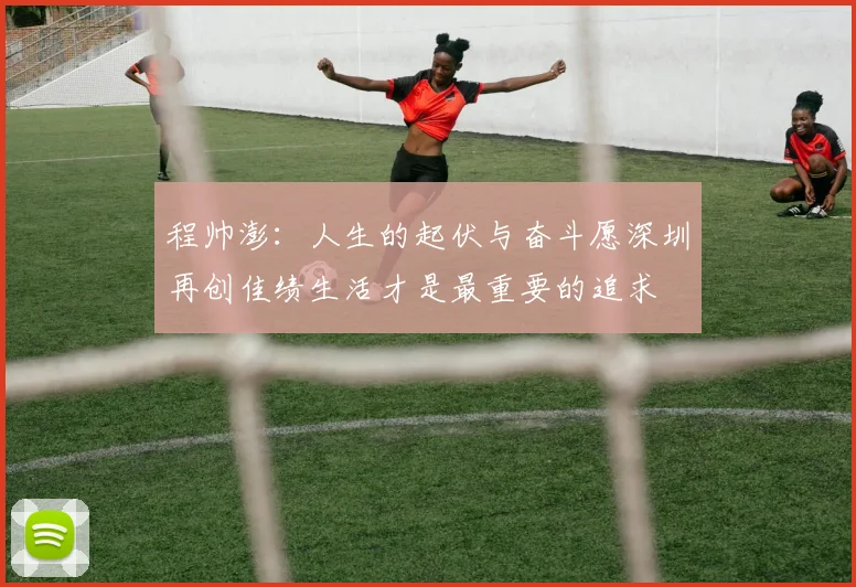 程帅澎：人生的起伏与奋斗愿深圳再创佳绩生活才是最重要的追求
