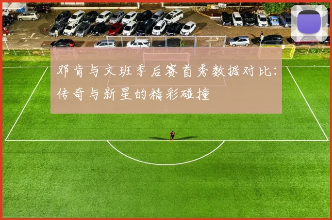 邓肯与文班季后赛首秀数据对比：传奇与新星的精彩碰撞