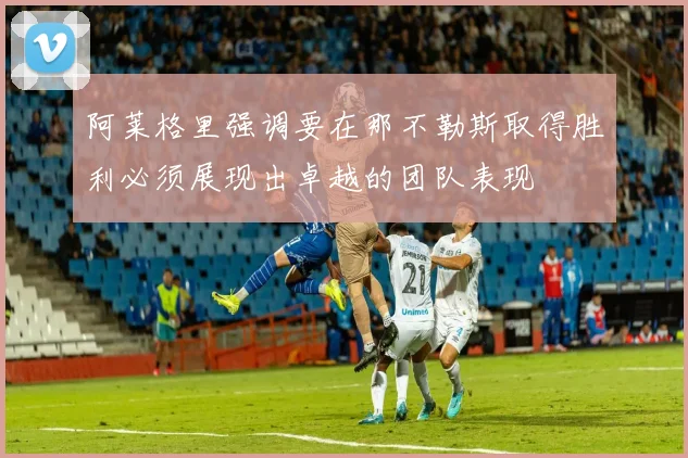 阿莱格里强调要在那不勒斯取得胜利必须展现出卓越的团队表现