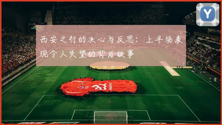 西安之行的决心与反思：上半场表现令人失望的背后故事