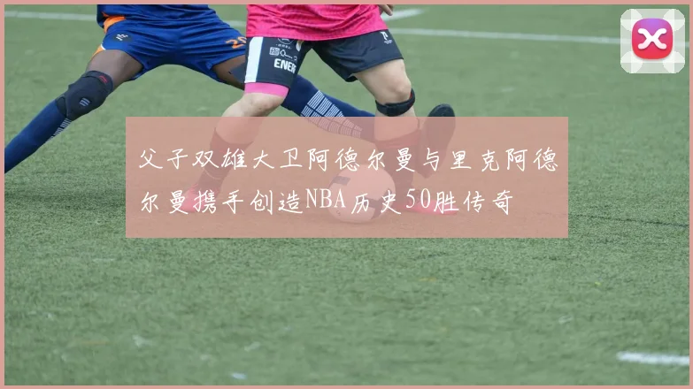 父子双雄大卫阿德尔曼与里克阿德尔曼携手创造NBA历史50胜传奇