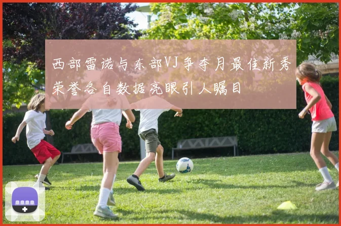 西部雷诺与东部VJ争夺月最佳新秀荣誉各自数据亮眼引人瞩目